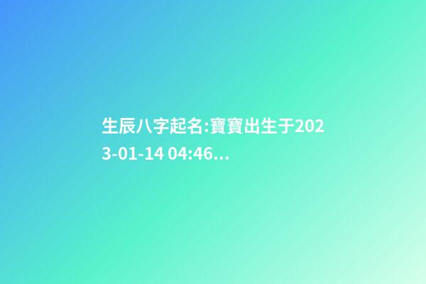 生辰八字起名:寶寶出生于2023-01-14 04:46，女，鐘姓